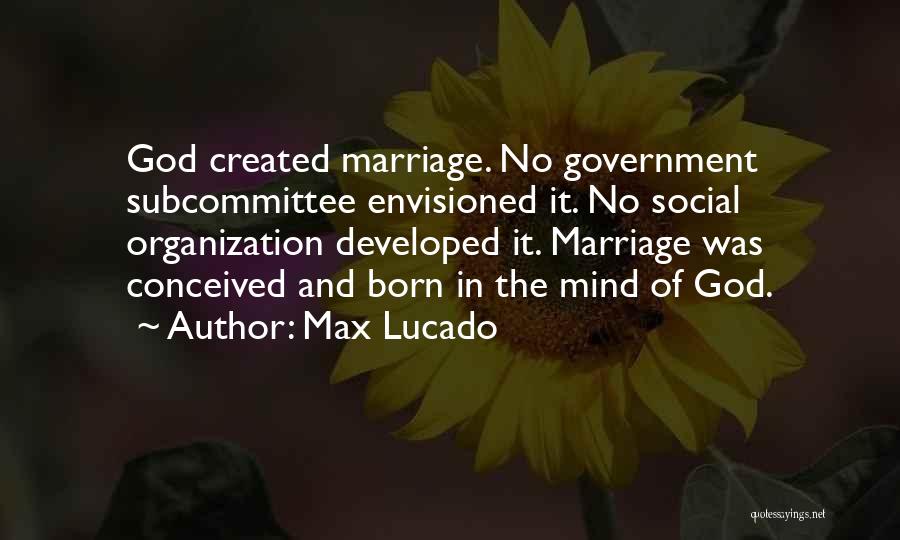Max Lucado Quotes: God Created Marriage. No Government Subcommittee Envisioned It. No Social Organization Developed It. Marriage Was Conceived And Born In The