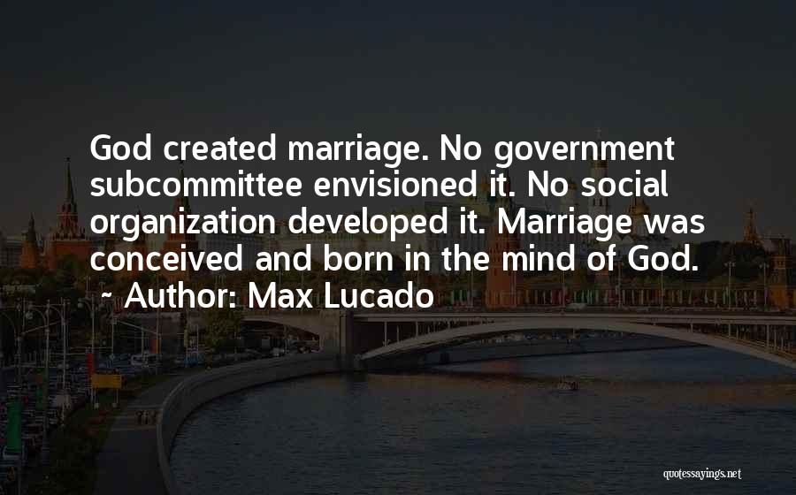 Max Lucado Quotes: God Created Marriage. No Government Subcommittee Envisioned It. No Social Organization Developed It. Marriage Was Conceived And Born In The