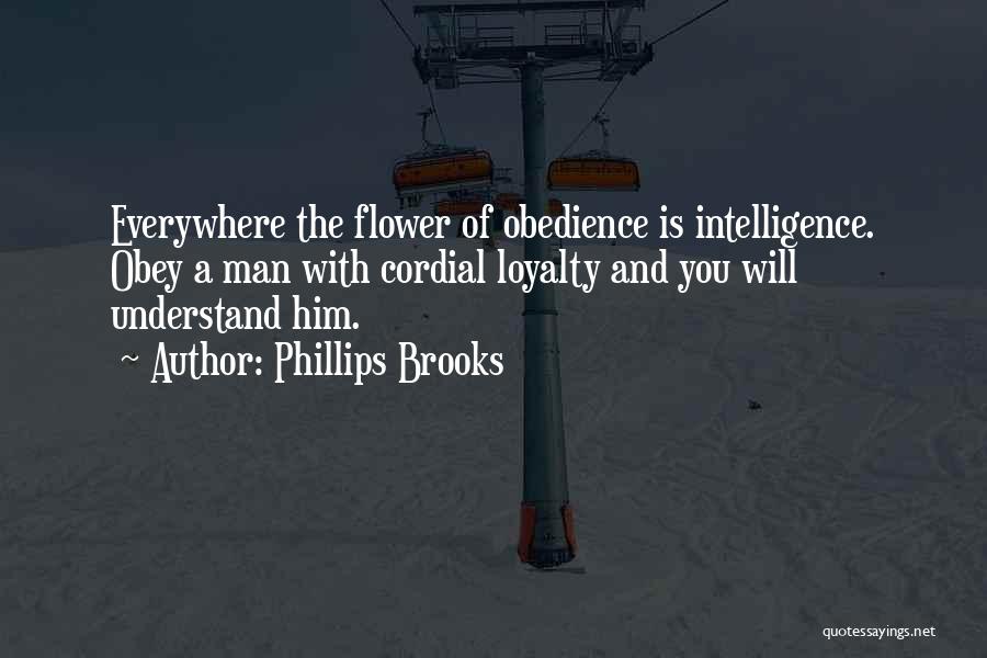 Phillips Brooks Quotes: Everywhere The Flower Of Obedience Is Intelligence. Obey A Man With Cordial Loyalty And You Will Understand Him.