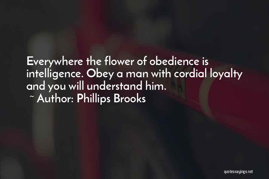 Phillips Brooks Quotes: Everywhere The Flower Of Obedience Is Intelligence. Obey A Man With Cordial Loyalty And You Will Understand Him.