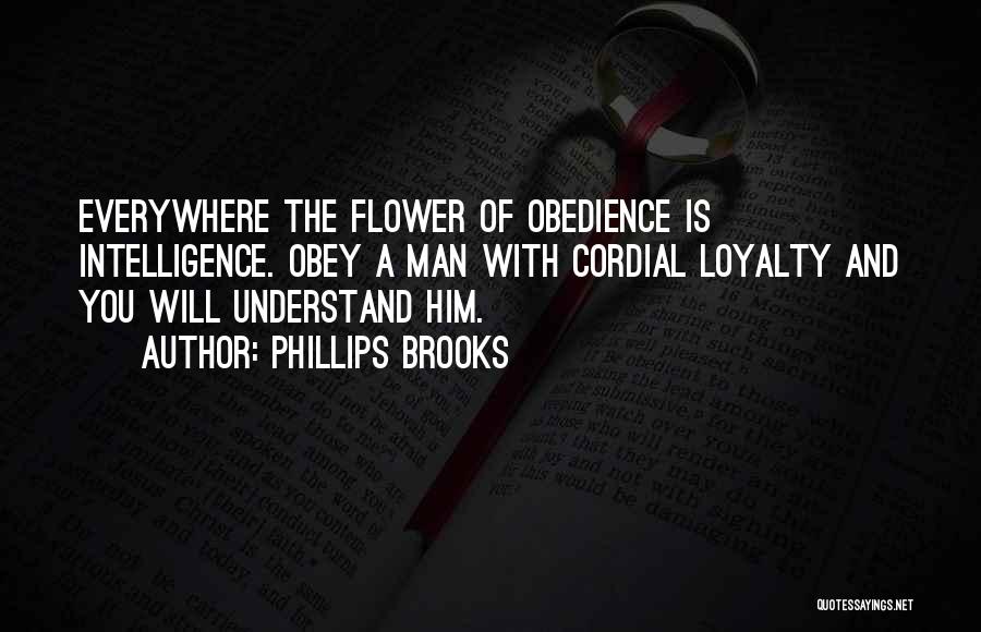 Phillips Brooks Quotes: Everywhere The Flower Of Obedience Is Intelligence. Obey A Man With Cordial Loyalty And You Will Understand Him.