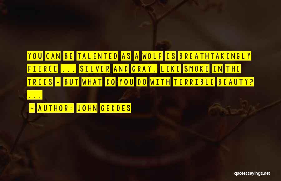 John Geddes Quotes: You Can Be Talented As A Wolf Is Breathtakingly Fierce ... Silver And Gray, Like Smoke In The Trees -
