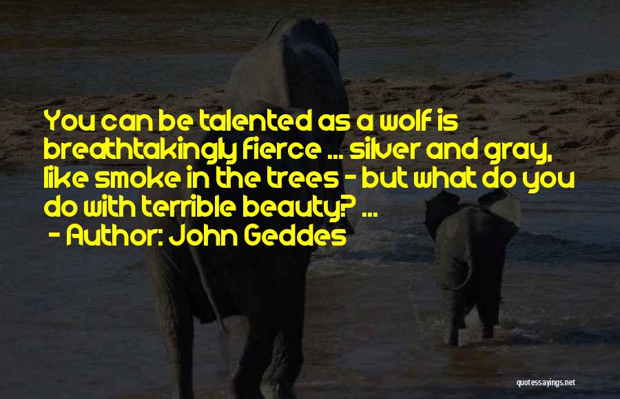John Geddes Quotes: You Can Be Talented As A Wolf Is Breathtakingly Fierce ... Silver And Gray, Like Smoke In The Trees -