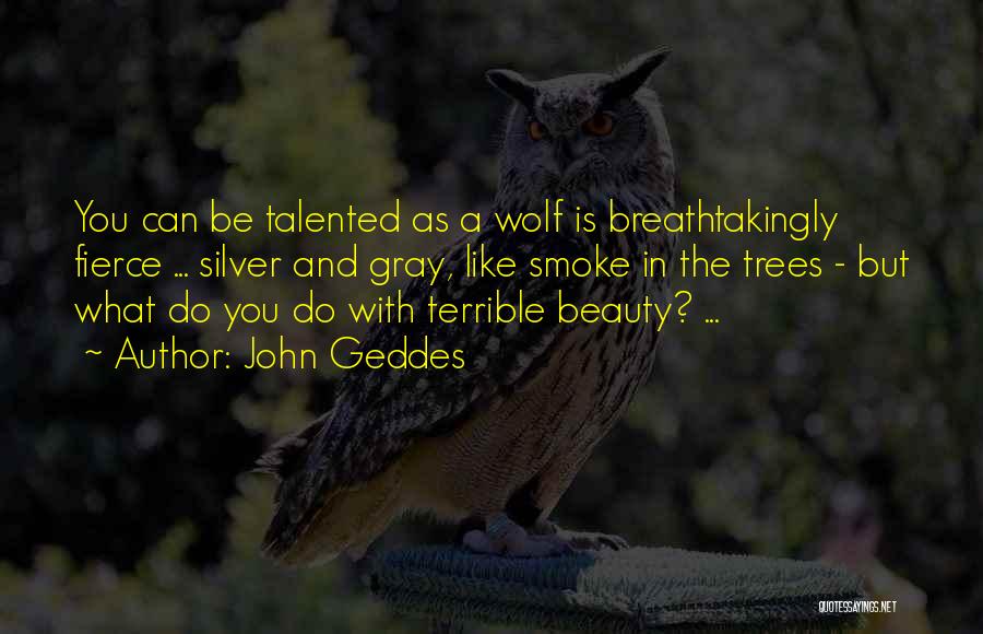 John Geddes Quotes: You Can Be Talented As A Wolf Is Breathtakingly Fierce ... Silver And Gray, Like Smoke In The Trees -