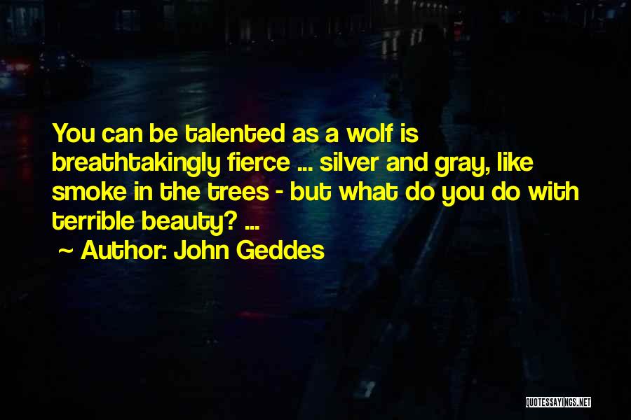 John Geddes Quotes: You Can Be Talented As A Wolf Is Breathtakingly Fierce ... Silver And Gray, Like Smoke In The Trees -