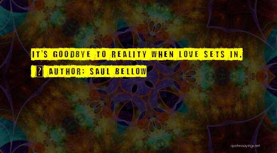Saul Bellow Quotes: It's Goodbye To Reality When Love Sets In.