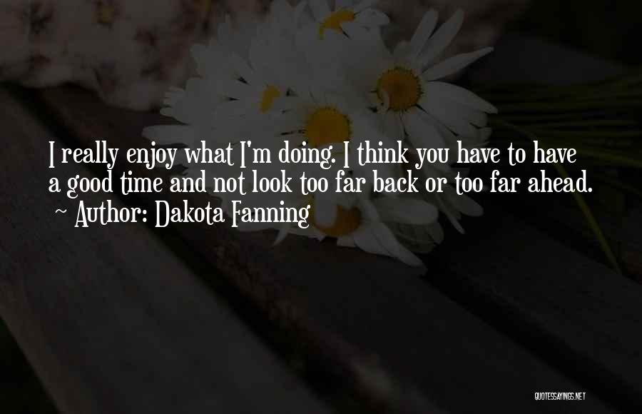 Dakota Fanning Quotes: I Really Enjoy What I'm Doing. I Think You Have To Have A Good Time And Not Look Too Far