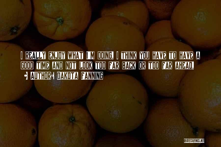 Dakota Fanning Quotes: I Really Enjoy What I'm Doing. I Think You Have To Have A Good Time And Not Look Too Far