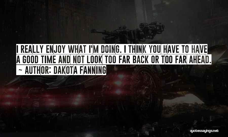 Dakota Fanning Quotes: I Really Enjoy What I'm Doing. I Think You Have To Have A Good Time And Not Look Too Far