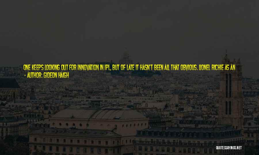 Gideon Haigh Quotes: One Keeps Looking Out For Innovation In Ipl, But Of Late It Hasn't Been All That Obvious. Lionel Richie As