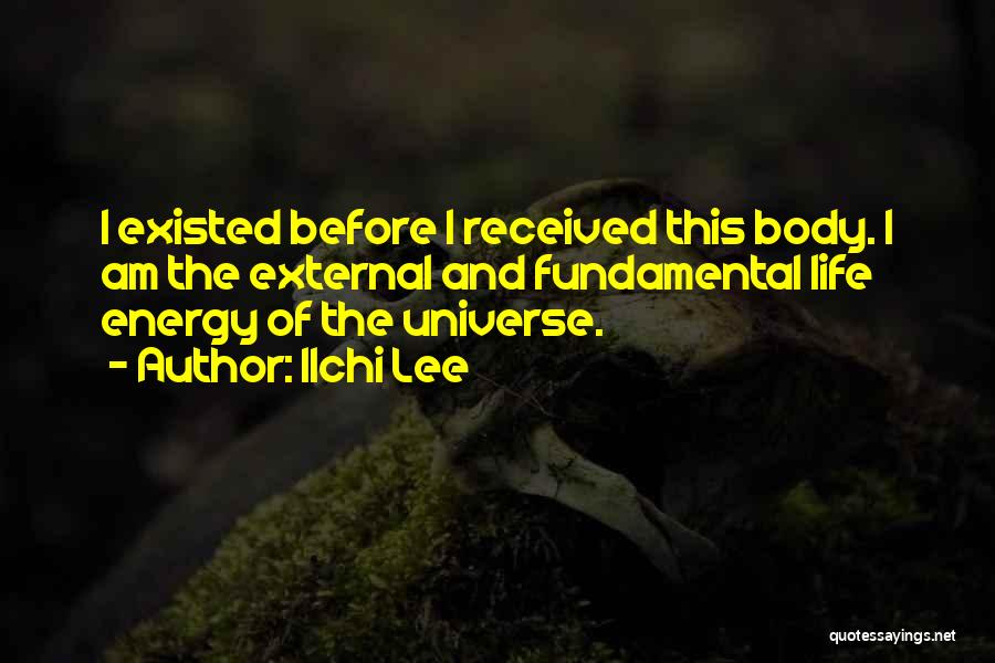 Ilchi Lee Quotes: I Existed Before I Received This Body. I Am The External And Fundamental Life Energy Of The Universe.