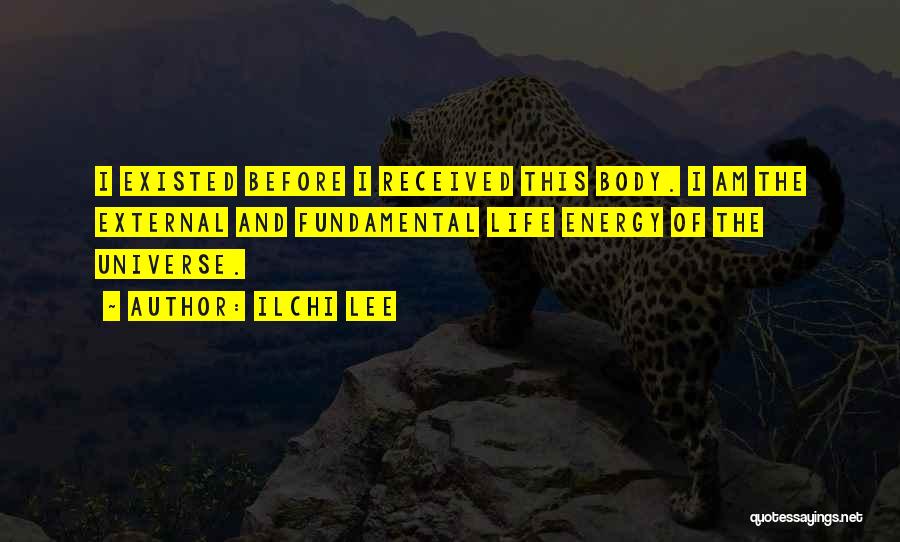 Ilchi Lee Quotes: I Existed Before I Received This Body. I Am The External And Fundamental Life Energy Of The Universe.