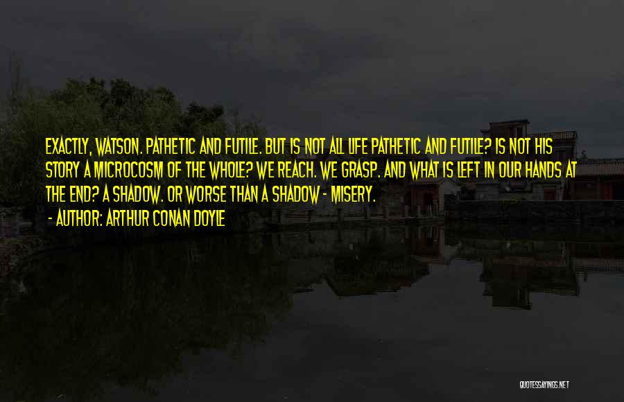 Arthur Conan Doyle Quotes: Exactly, Watson. Pathetic And Futile. But Is Not All Life Pathetic And Futile? Is Not His Story A Microcosm Of