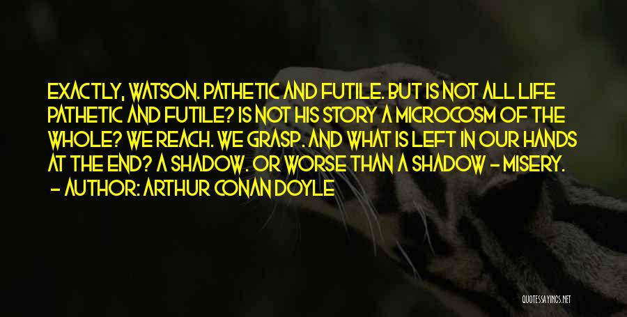 Arthur Conan Doyle Quotes: Exactly, Watson. Pathetic And Futile. But Is Not All Life Pathetic And Futile? Is Not His Story A Microcosm Of