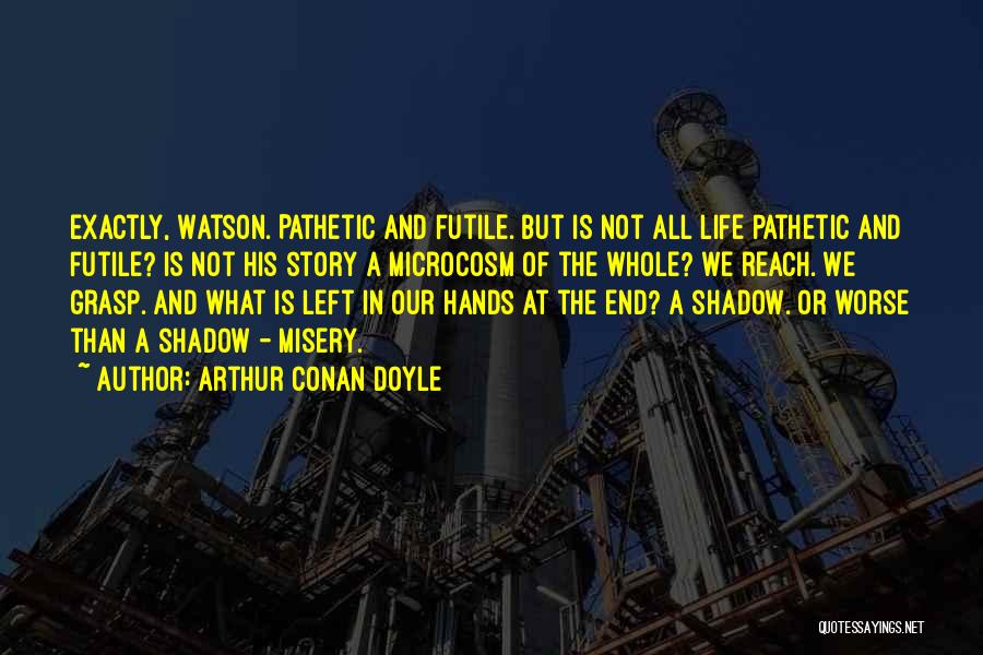 Arthur Conan Doyle Quotes: Exactly, Watson. Pathetic And Futile. But Is Not All Life Pathetic And Futile? Is Not His Story A Microcosm Of