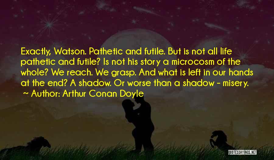 Arthur Conan Doyle Quotes: Exactly, Watson. Pathetic And Futile. But Is Not All Life Pathetic And Futile? Is Not His Story A Microcosm Of