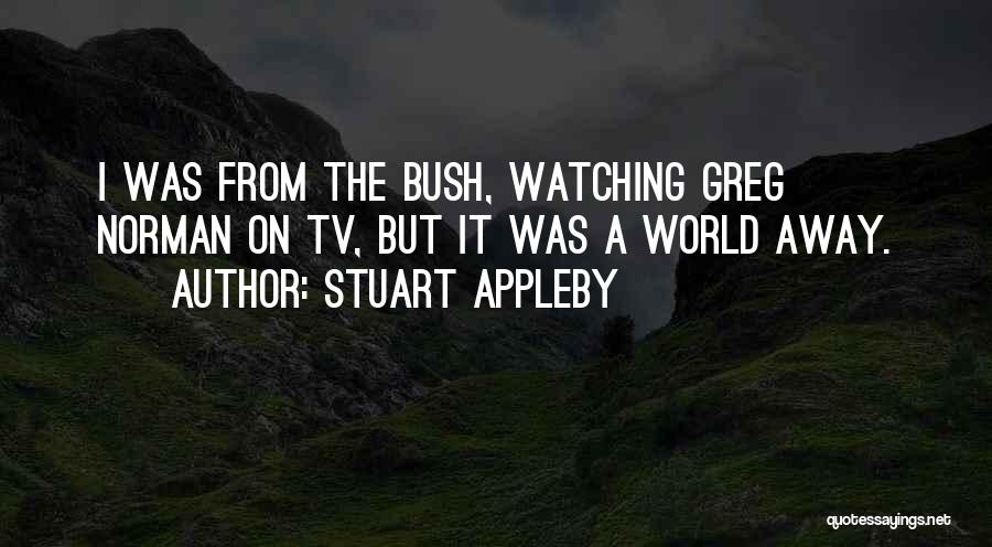 Stuart Appleby Quotes: I Was From The Bush, Watching Greg Norman On Tv, But It Was A World Away.