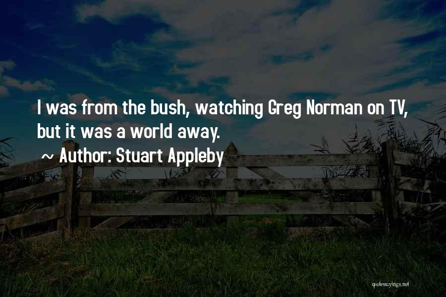 Stuart Appleby Quotes: I Was From The Bush, Watching Greg Norman On Tv, But It Was A World Away.