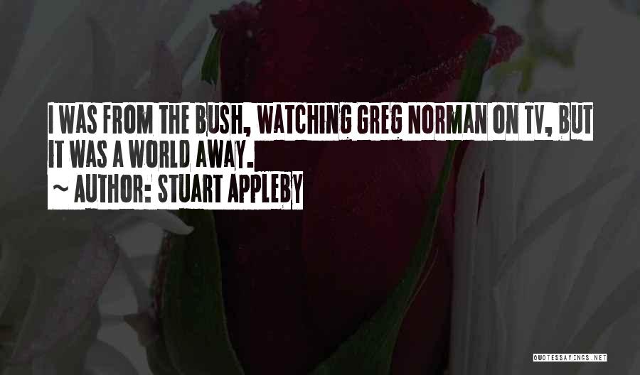 Stuart Appleby Quotes: I Was From The Bush, Watching Greg Norman On Tv, But It Was A World Away.