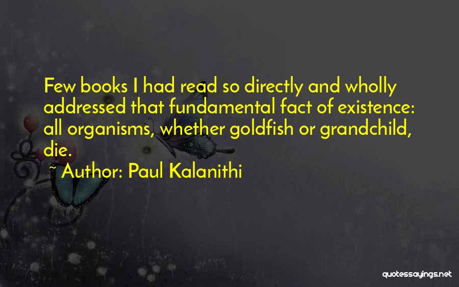 Paul Kalanithi Quotes: Few Books I Had Read So Directly And Wholly Addressed That Fundamental Fact Of Existence: All Organisms, Whether Goldfish Or