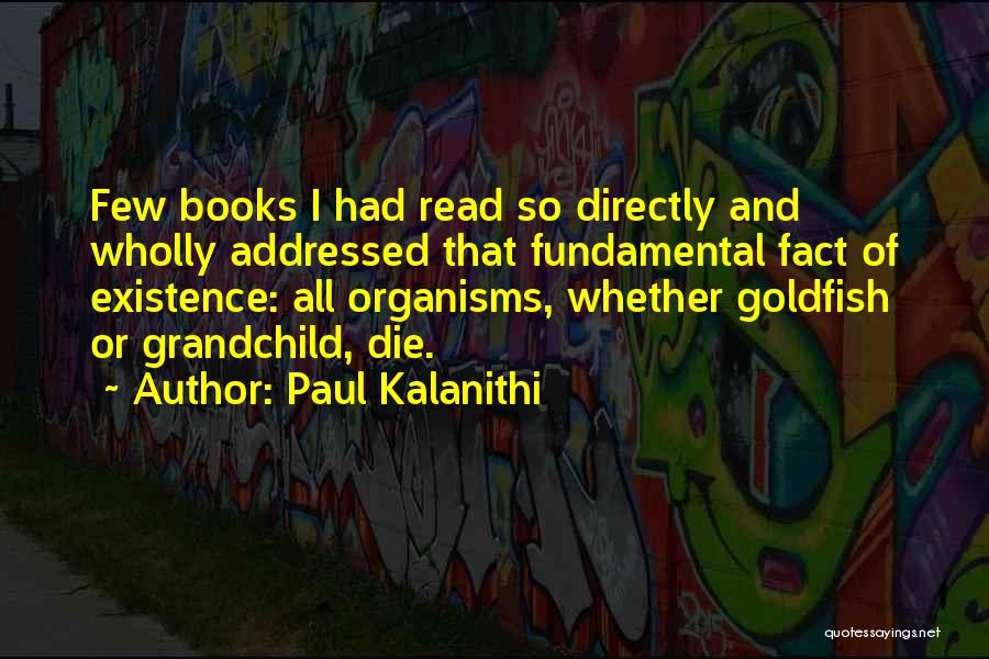 Paul Kalanithi Quotes: Few Books I Had Read So Directly And Wholly Addressed That Fundamental Fact Of Existence: All Organisms, Whether Goldfish Or