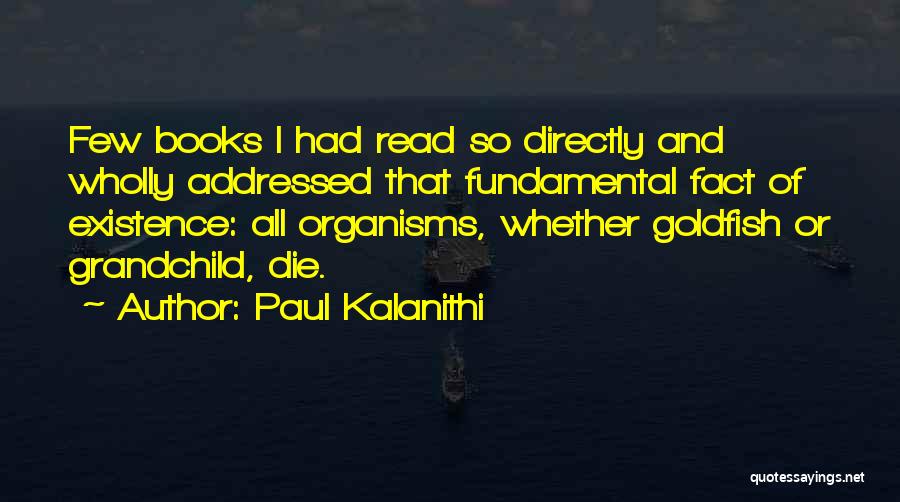 Paul Kalanithi Quotes: Few Books I Had Read So Directly And Wholly Addressed That Fundamental Fact Of Existence: All Organisms, Whether Goldfish Or