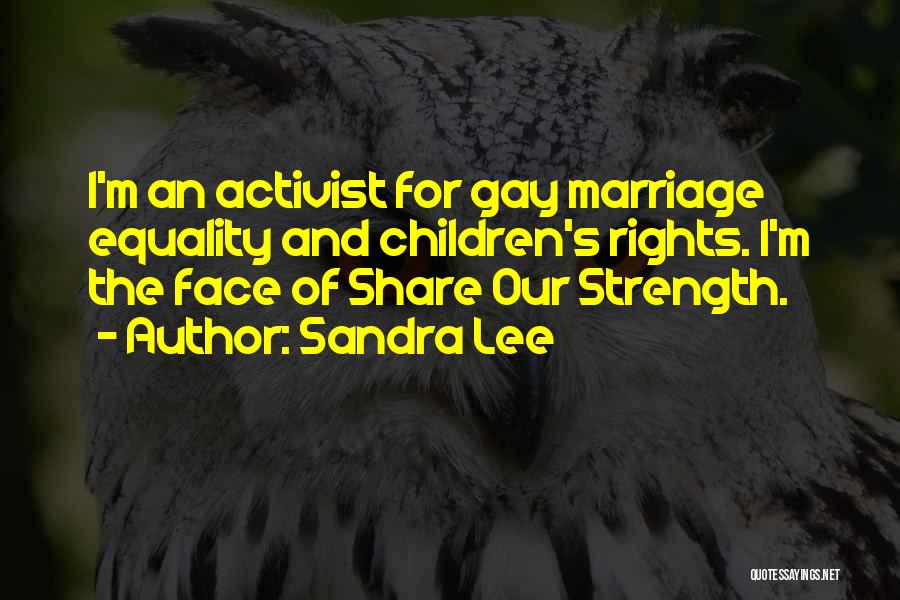 Sandra Lee Quotes: I'm An Activist For Gay Marriage Equality And Children's Rights. I'm The Face Of Share Our Strength.