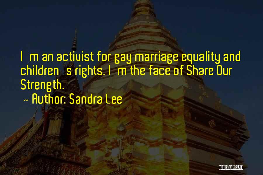 Sandra Lee Quotes: I'm An Activist For Gay Marriage Equality And Children's Rights. I'm The Face Of Share Our Strength.