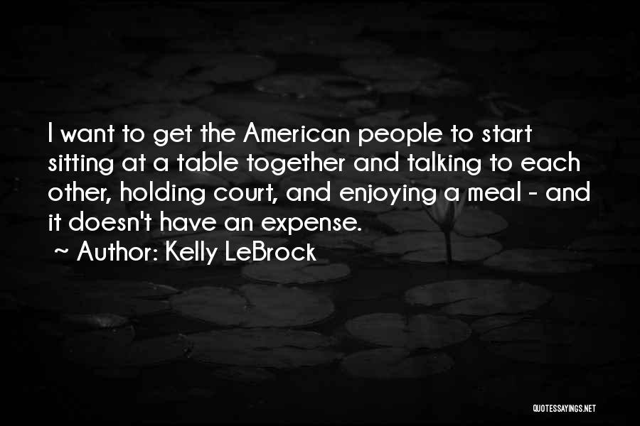 Kelly LeBrock Quotes: I Want To Get The American People To Start Sitting At A Table Together And Talking To Each Other, Holding