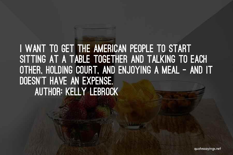 Kelly LeBrock Quotes: I Want To Get The American People To Start Sitting At A Table Together And Talking To Each Other, Holding