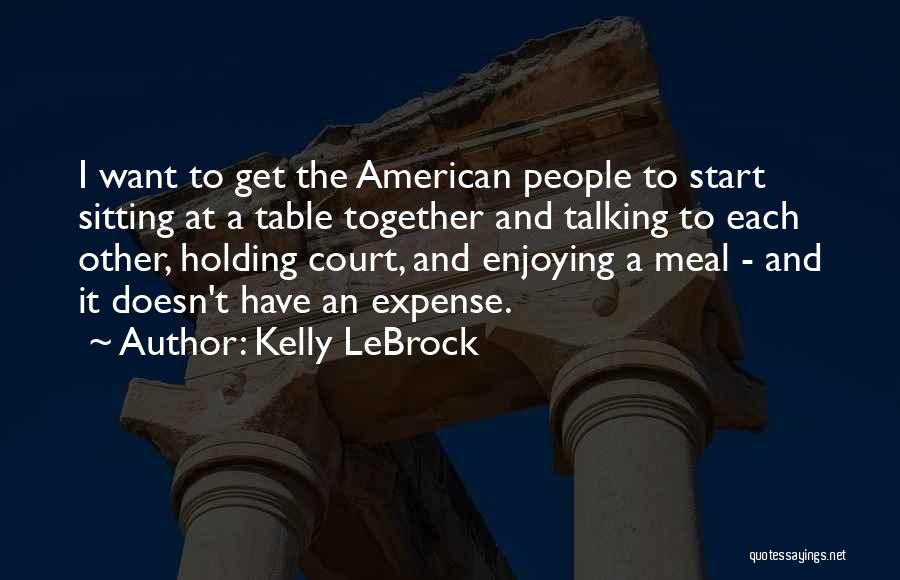 Kelly LeBrock Quotes: I Want To Get The American People To Start Sitting At A Table Together And Talking To Each Other, Holding