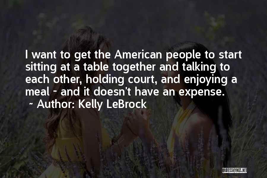 Kelly LeBrock Quotes: I Want To Get The American People To Start Sitting At A Table Together And Talking To Each Other, Holding