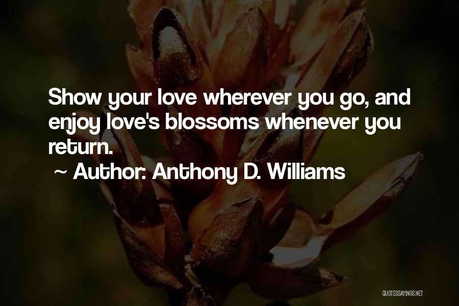 Anthony D. Williams Quotes: Show Your Love Wherever You Go, And Enjoy Love's Blossoms Whenever You Return.