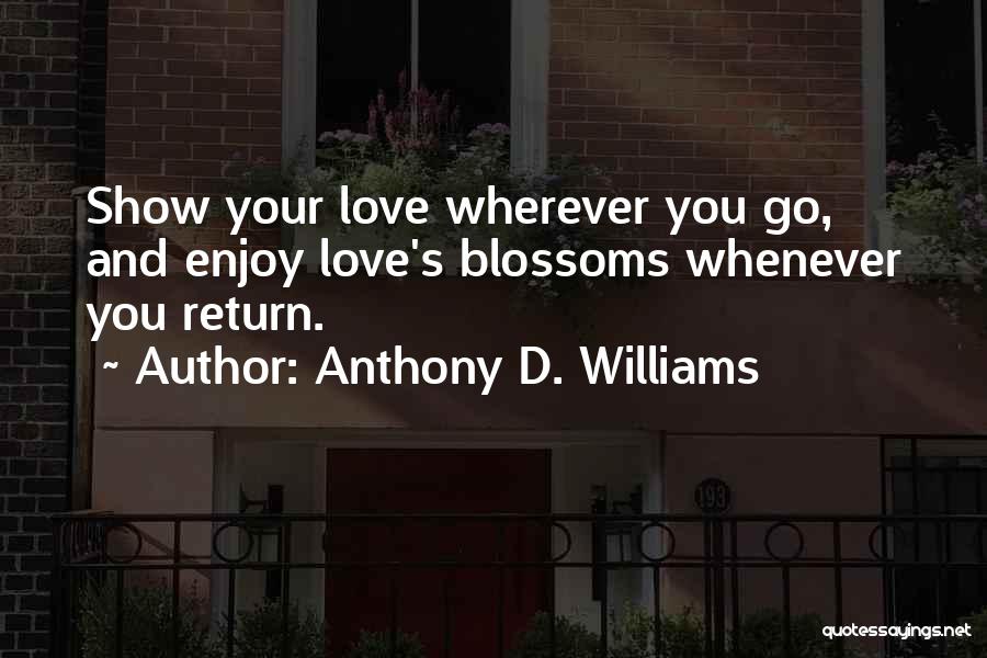 Anthony D. Williams Quotes: Show Your Love Wherever You Go, And Enjoy Love's Blossoms Whenever You Return.