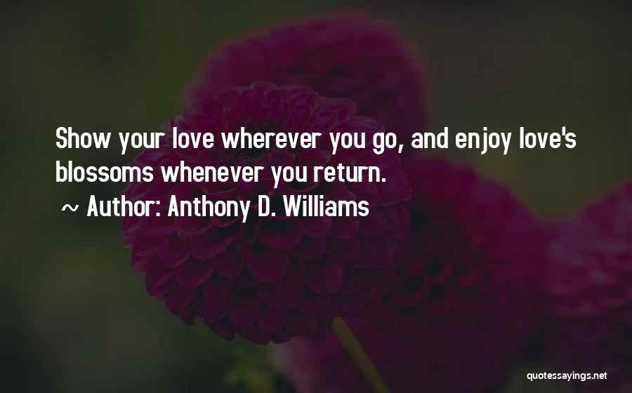 Anthony D. Williams Quotes: Show Your Love Wherever You Go, And Enjoy Love's Blossoms Whenever You Return.