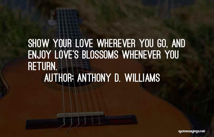 Anthony D. Williams Quotes: Show Your Love Wherever You Go, And Enjoy Love's Blossoms Whenever You Return.