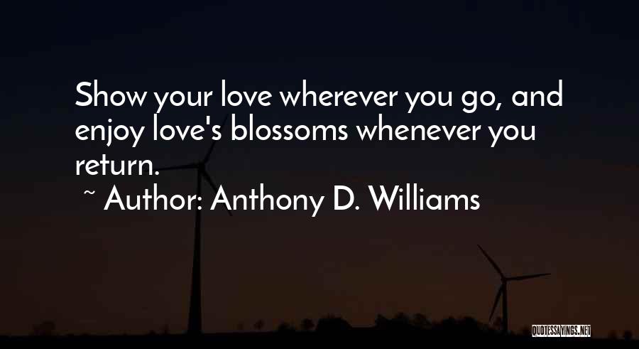 Anthony D. Williams Quotes: Show Your Love Wherever You Go, And Enjoy Love's Blossoms Whenever You Return.