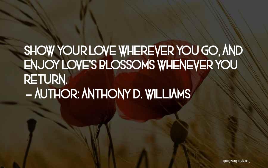 Anthony D. Williams Quotes: Show Your Love Wherever You Go, And Enjoy Love's Blossoms Whenever You Return.
