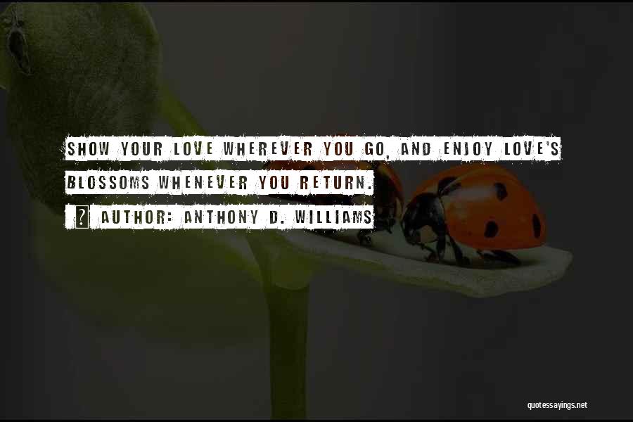 Anthony D. Williams Quotes: Show Your Love Wherever You Go, And Enjoy Love's Blossoms Whenever You Return.