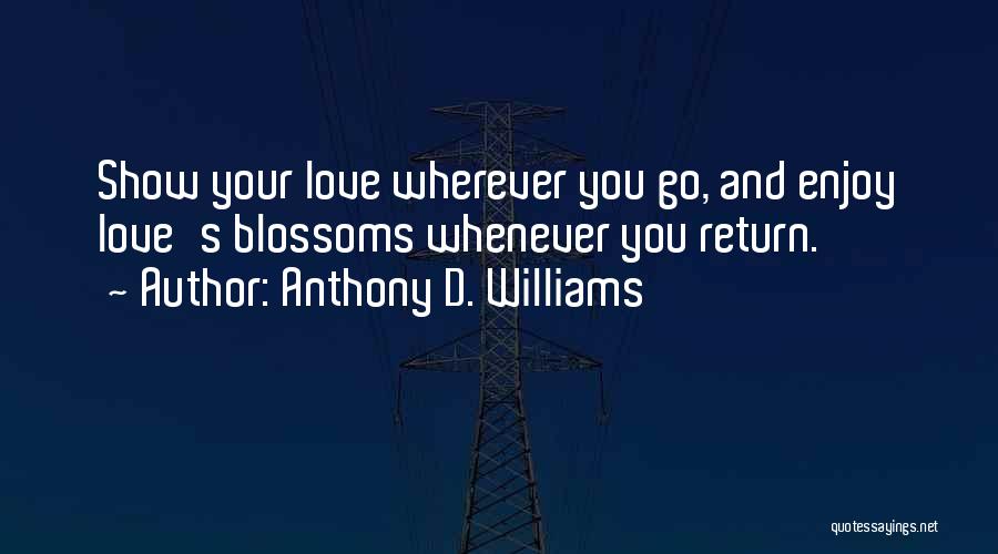 Anthony D. Williams Quotes: Show Your Love Wherever You Go, And Enjoy Love's Blossoms Whenever You Return.