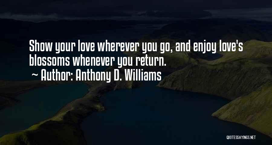 Anthony D. Williams Quotes: Show Your Love Wherever You Go, And Enjoy Love's Blossoms Whenever You Return.