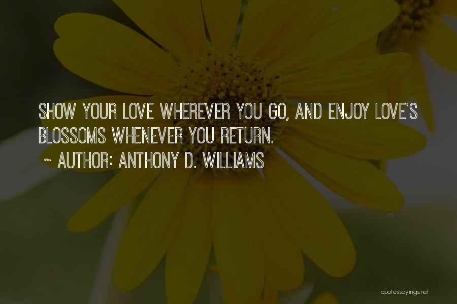 Anthony D. Williams Quotes: Show Your Love Wherever You Go, And Enjoy Love's Blossoms Whenever You Return.