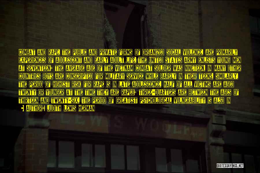 Judith Lewis Herman Quotes: Combat And Rape, The Public And Private Forms Of Organized Social Violence, Are Primarily Experiences Of Adolescent And Early Adult