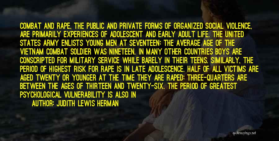 Judith Lewis Herman Quotes: Combat And Rape, The Public And Private Forms Of Organized Social Violence, Are Primarily Experiences Of Adolescent And Early Adult