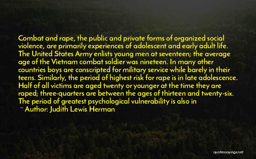 Judith Lewis Herman Quotes: Combat And Rape, The Public And Private Forms Of Organized Social Violence, Are Primarily Experiences Of Adolescent And Early Adult