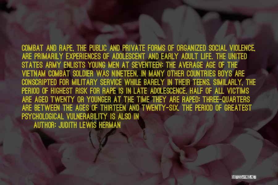 Judith Lewis Herman Quotes: Combat And Rape, The Public And Private Forms Of Organized Social Violence, Are Primarily Experiences Of Adolescent And Early Adult