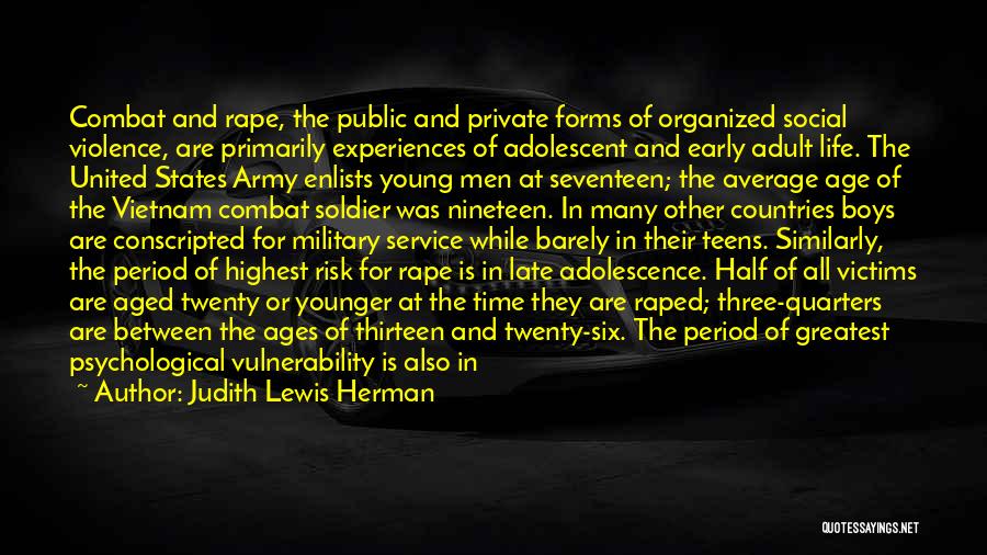 Judith Lewis Herman Quotes: Combat And Rape, The Public And Private Forms Of Organized Social Violence, Are Primarily Experiences Of Adolescent And Early Adult