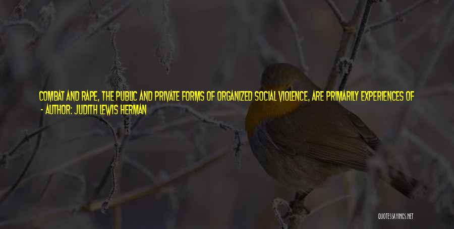 Judith Lewis Herman Quotes: Combat And Rape, The Public And Private Forms Of Organized Social Violence, Are Primarily Experiences Of Adolescent And Early Adult