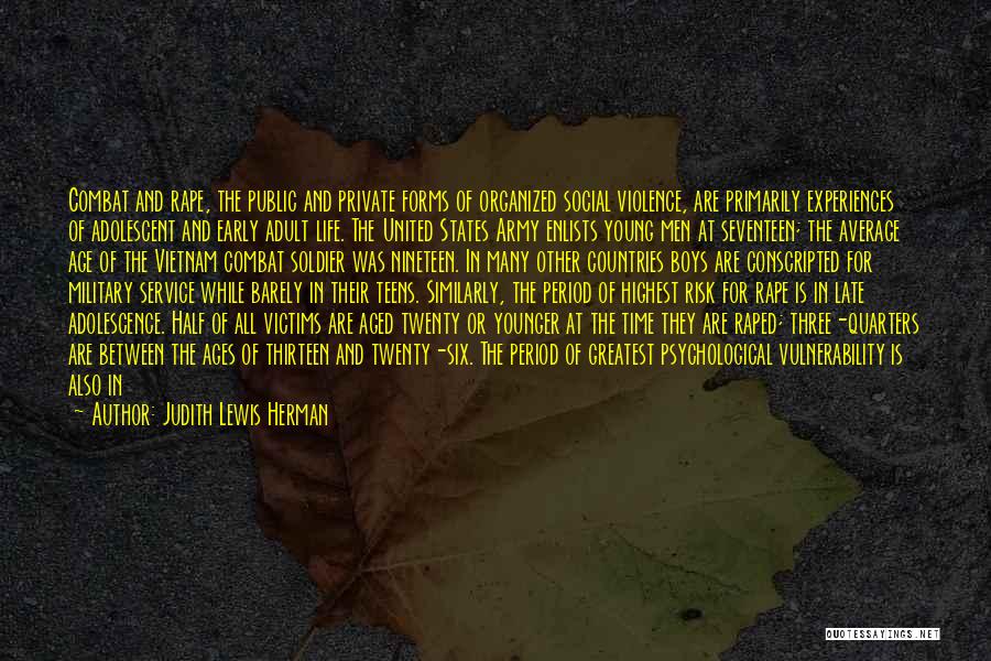 Judith Lewis Herman Quotes: Combat And Rape, The Public And Private Forms Of Organized Social Violence, Are Primarily Experiences Of Adolescent And Early Adult