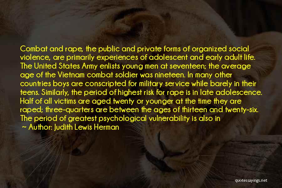 Judith Lewis Herman Quotes: Combat And Rape, The Public And Private Forms Of Organized Social Violence, Are Primarily Experiences Of Adolescent And Early Adult